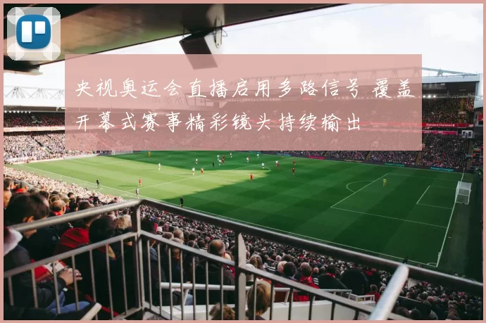央视奥运会直播启用多路信号 覆盖开幕式赛事精彩镜头持续输出