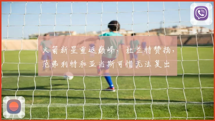 火箭新星重返巅峰，杜兰特赞扬，范弗利特和亚当斯可惜无法复出