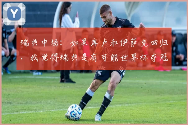 瑞典中场:如果库卢和伊萨克回归,我觉得瑞典是有可能世界杯夺冠的