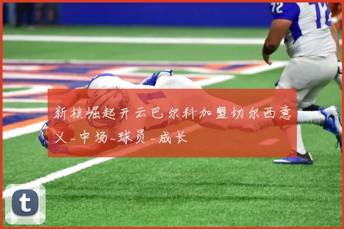 新核崛起开云巴尔科加盟切尔西意义_中场_球员_成长