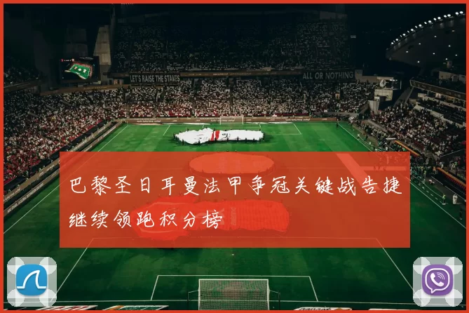 巴黎圣日耳曼法甲争冠关键战告捷继续领跑积分榜