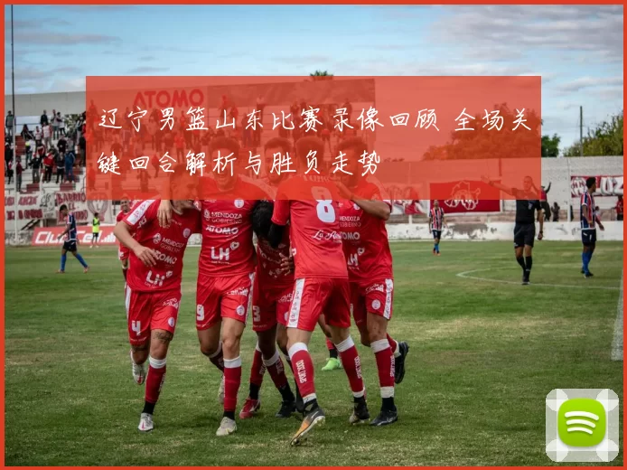 辽宁男篮山东比赛录像回顾 全场关键回合解析与胜负走势