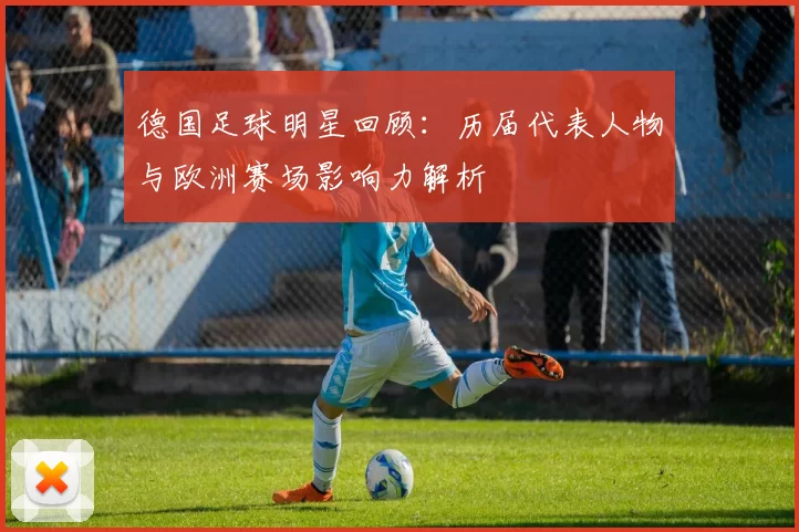 德国足球明星回顾:历届代表人物与欧洲赛场影响力解析