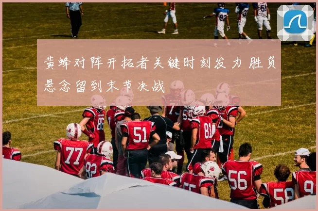 黄蜂对阵开拓者关键时刻发力 胜负悬念留到末节决战