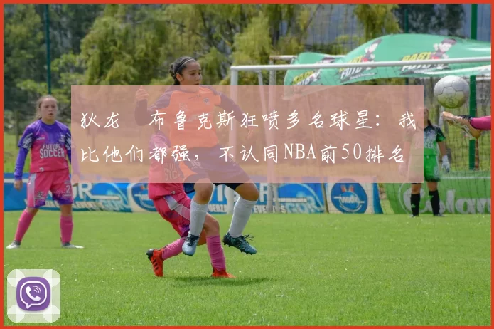 狄龙・布鲁克斯狂喷多名球星:我比他们都强,不认同NBA前50排名