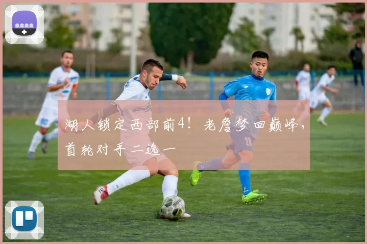 湖人锁定西部前4！老詹梦回巅峰，首轮对手二选一