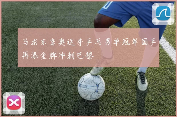 马龙东京奥运夺乒乓男单冠军国乒再添金牌冲刺巴黎