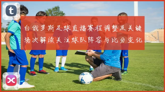 白俄罗斯足球直播赛程调整及关键场次解读关注球队阵容与比分变化