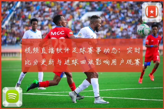 视频直播软件足球赛事动态：实时比分更新与进球回放影响用户观赛体验
