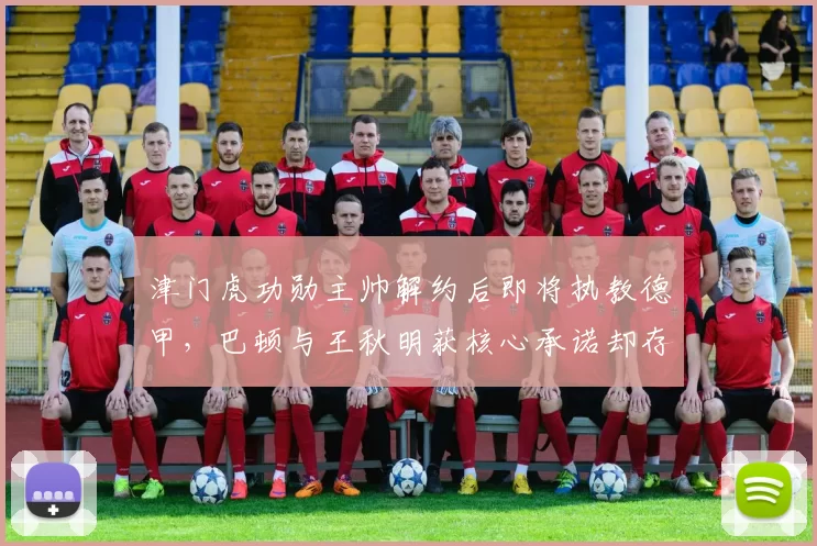 津门虎功勋主帅解约后即将执教德甲,巴顿与王秋明获核心承诺却存疑_莱斯_比赛_本赛季
