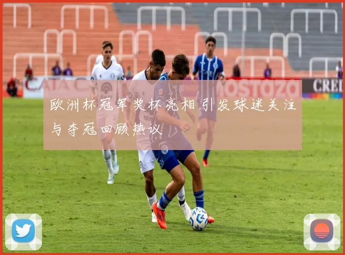 欧洲杯冠军奖杯亮相 引发球迷关注与夺冠回顾热议