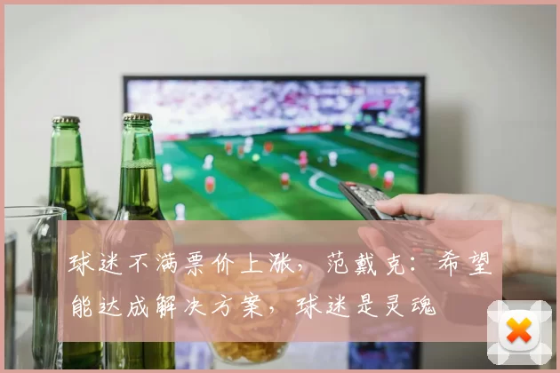 球迷不满票价上涨，范戴克：希望能达成解决方案，球迷是灵魂