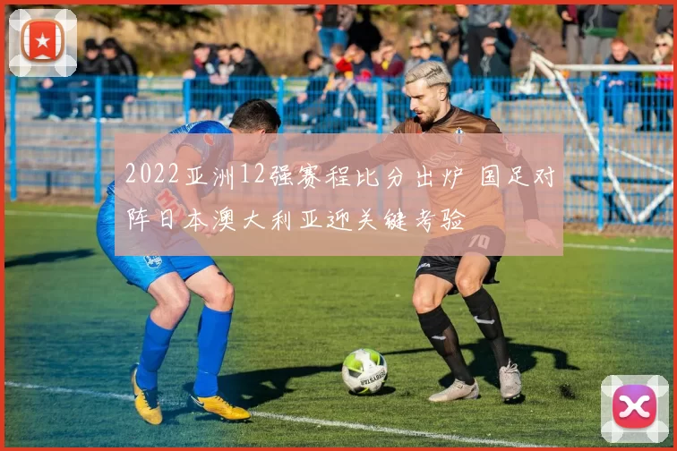 2022亚洲12强赛程比分出炉 国足对阵日本澳大利亚迎关键考验