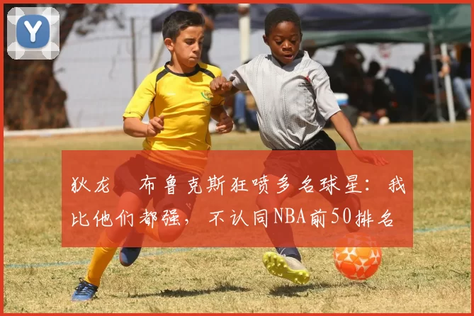 狄龙・布鲁克斯狂喷多名球星:我比他们都强,不认同NBA前50排名