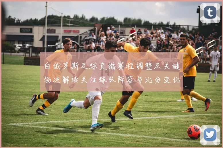 白俄罗斯足球直播赛程调整及关键场次解读关注球队阵容与比分变化