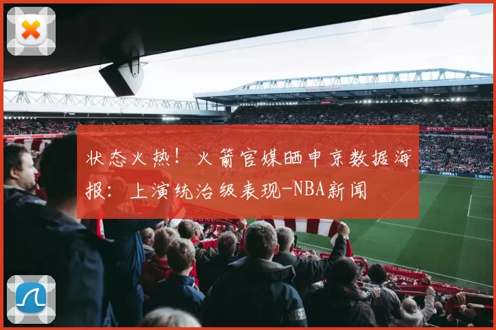 状态火热！火箭官媒晒申京数据海报：上演统治级表现-NBA新闻
