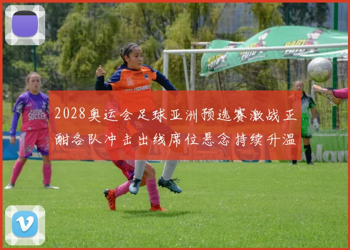 2028奥运会足球亚洲预选赛激战正酣各队冲击出线席位悬念持续升温