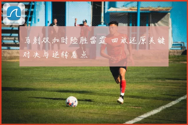 马刺双加时险胜雷霆 回放还原关键对决与逆转看点