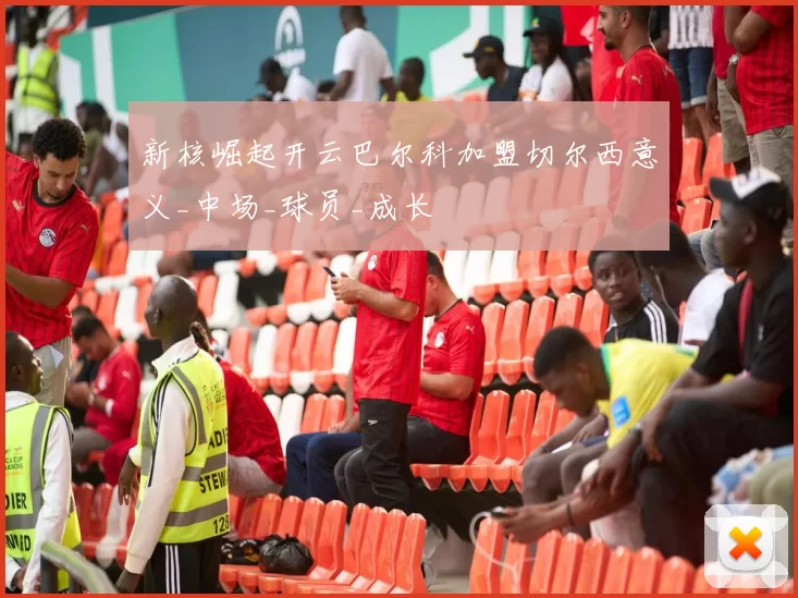 新核崛起开云巴尔科加盟切尔西意义_中场_球员_成长