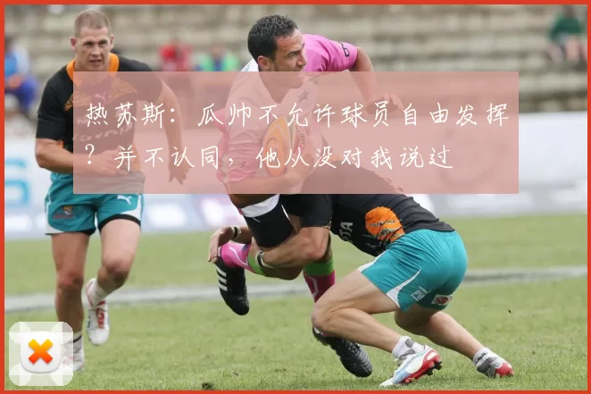 热苏斯：瓜帅不允许球员自由发挥？并不认同，他从没对我说过