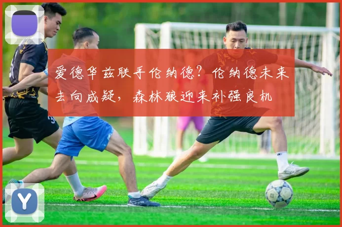 爱德华兹联手伦纳德？伦纳德未来去向成疑，森林狼迎来补强良机