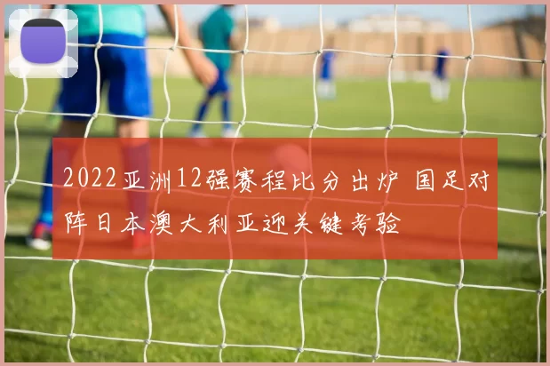 2022亚洲12强赛程比分出炉 国足对阵日本澳大利亚迎关键考验