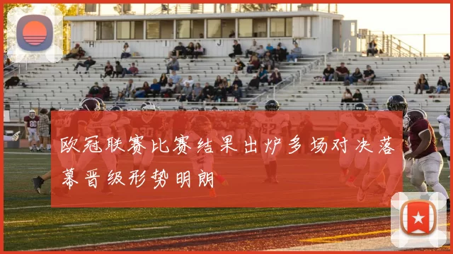 欧冠联赛比赛结果出炉多场对决落幕晋级形势明朗