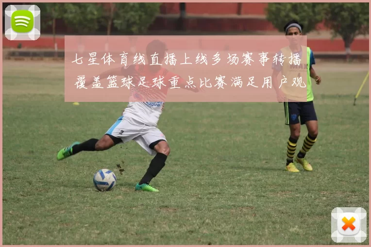 七星体育线直播上线多场赛事转播 覆盖篮球足球重点比赛满足用户观赛需求