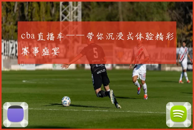 cba直播车——带你沉浸式体验精彩赛事盛宴