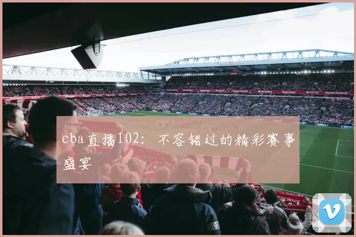 cba直播102：不容错过的精彩赛事盛宴