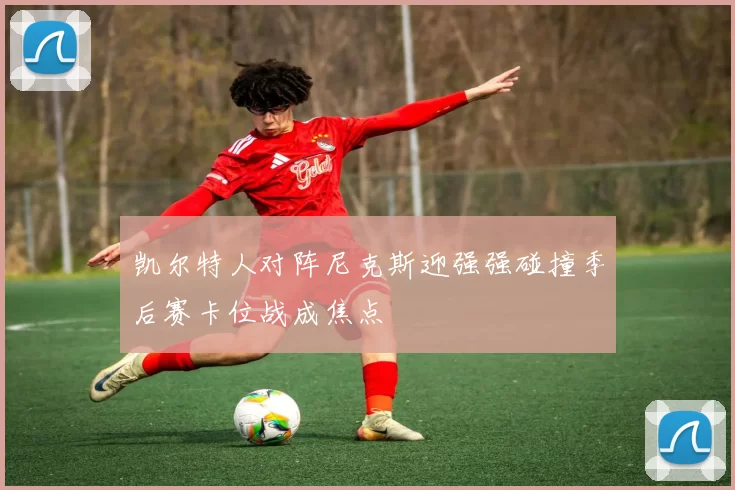 凯尔特人对阵尼克斯迎强强碰撞季后赛卡位战成焦点