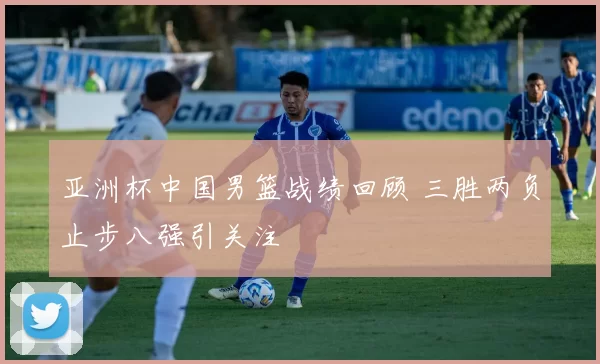 亚洲杯中国男篮战绩回顾 三胜两负止步八强引关注