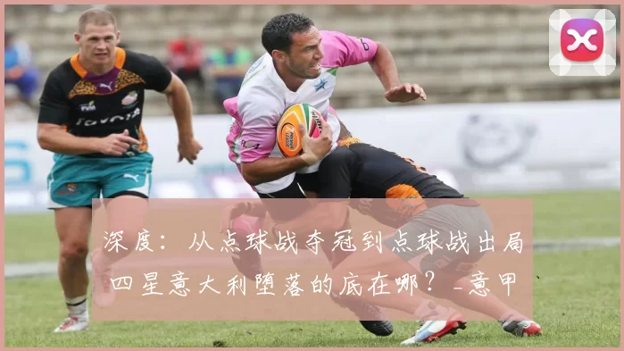 深度:从点球战夺冠到点球战出局 四星意大利堕落的底在哪?_意甲_世界杯_巴斯托尼