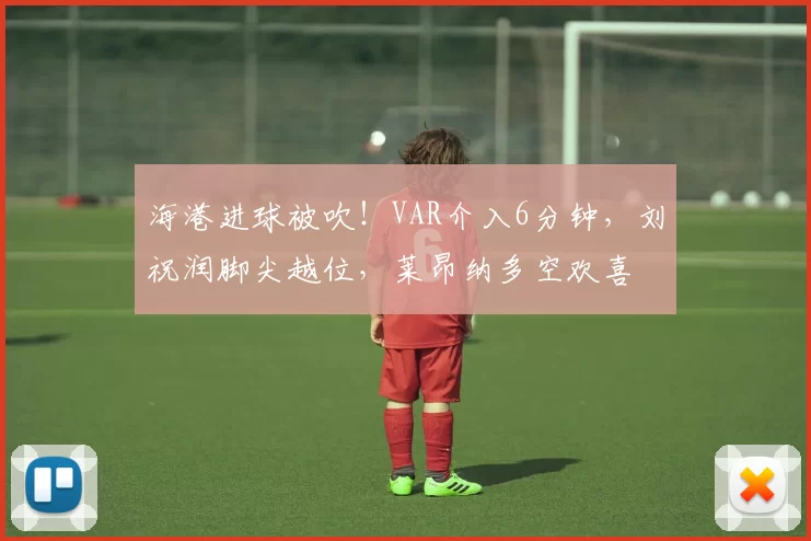 海港进球被吹!VAR介入6分钟,刘祝润脚尖越位,莱昂纳多空欢喜