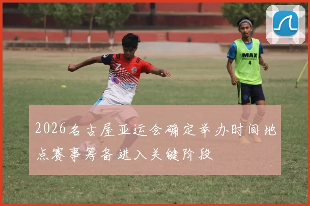 2026名古屋亚运会确定举办时间地点赛事筹备进入关键阶段