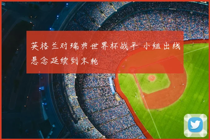 英格兰对瑞典世界杯战平 小组出线悬念延续到末轮