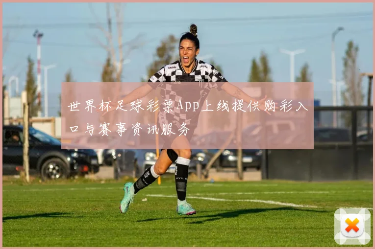 世界杯足球彩票App上线提供购彩入口与赛事资讯服务