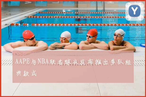 AAPE与NBA联名球衣发布推出多队经典款式