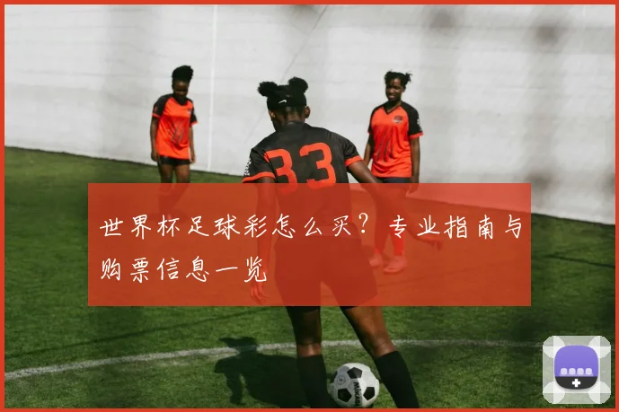 世界杯足球彩怎么买?专业指南与购票信息一览