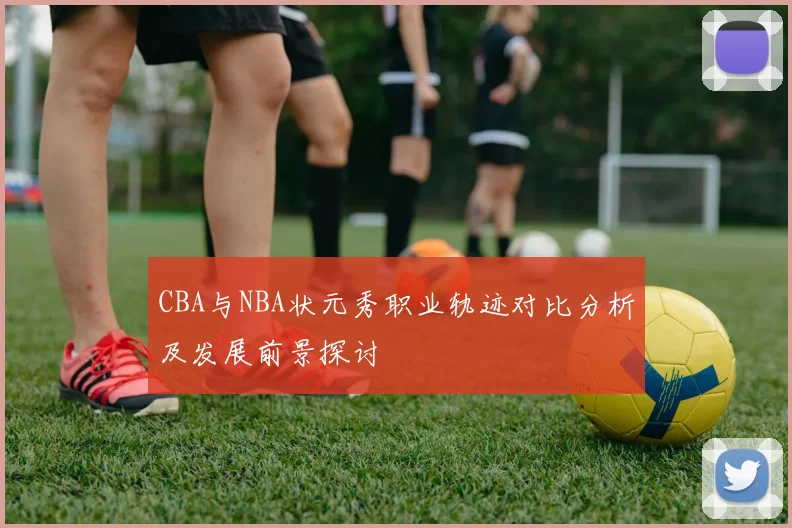 CBA与NBA状元秀职业轨迹对比分析及发展前景探讨
