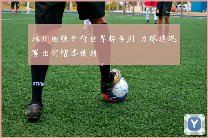 杭州地铁开行世界杯专列 为球迷观赛出行增添便利