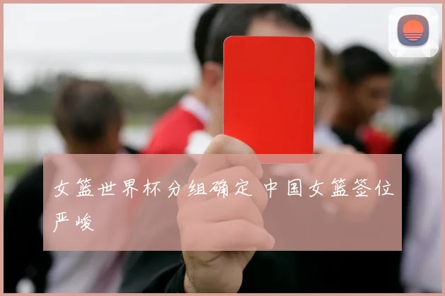 女篮世界杯分组确定 中国女篮签位严峻