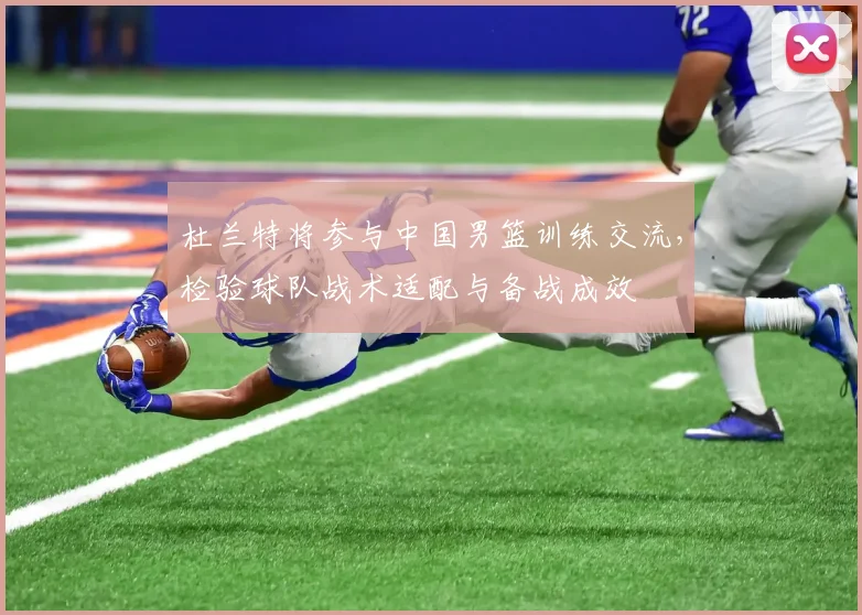杜兰特将参与中国男篮训练交流，检验球队战术适配与备战成效