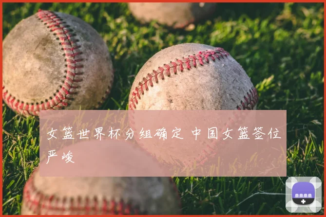 女篮世界杯分组确定 中国女篮签位严峻