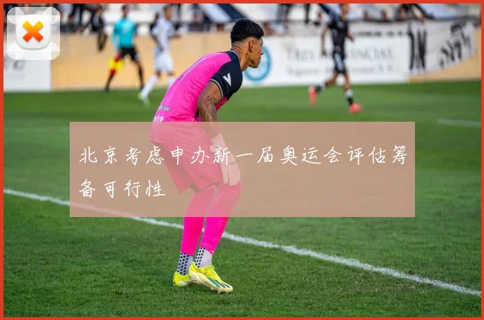北京考虑申办新一届奥运会评估筹备可行性