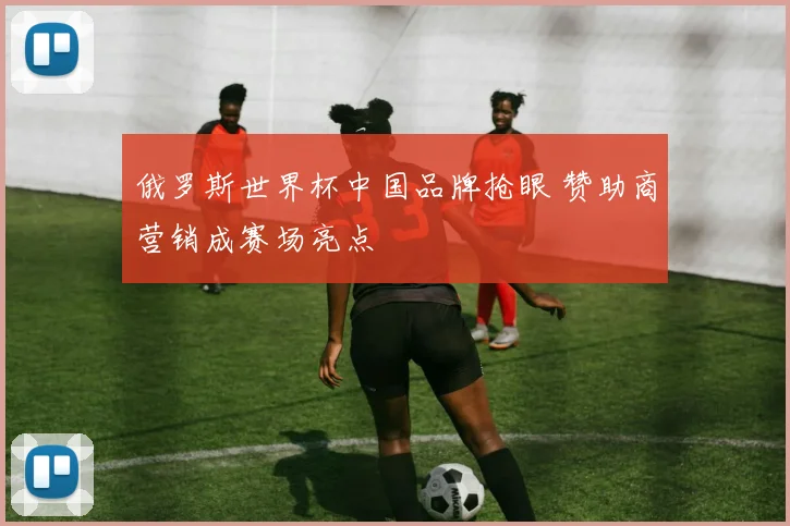俄罗斯世界杯中国品牌抢眼 赞助商营销成赛场亮点